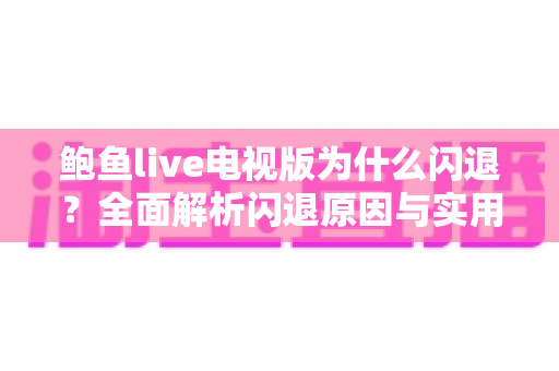鲍鱼live电视版为什么闪退?全面解析闪退原因与实用解决指南 鲍鱼live电视版为什么闪退?全面解析闪退原因与实用解决指南