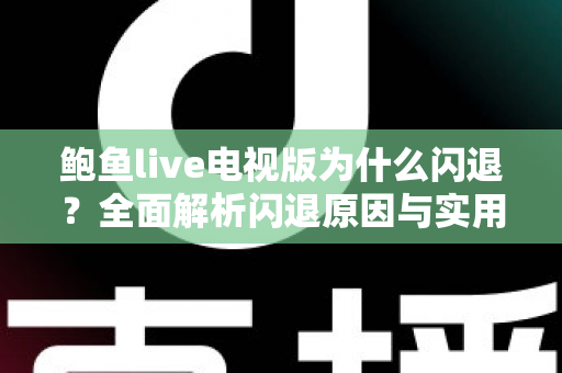 鲍鱼live电视版为什么闪退？全面解析闪退原因与实用解决指南