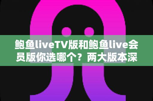 鲍鱼liveTV版和鲍鱼live会员版你选哪个?两大版本深度对比,一篇帮你选对不踩坑 鲍鱼liveTV版和鲍鱼live会员版你选哪个?两大版本深度对比,一篇帮你选对不踩坑