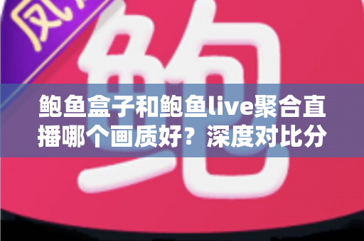 鲍鱼盒子和鲍鱼live聚合直播哪个画质好?深度对比分析与观看体验全指南 鲍鱼盒子和鲍鱼live聚合直播哪个画质好?深度对比分析与观看体验全指南