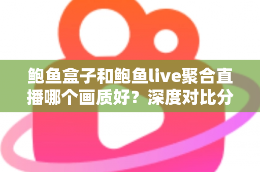 鲍鱼盒子和鲍鱼live聚合直播哪个画质好?深度对比分析与观看体验全指南 鲍鱼盒子和鲍鱼live聚合直播哪个画质好?深度对比分析与观看体验全指南