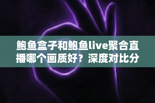 鲍鱼盒子和鲍鱼live聚合直播哪个画质好？深度对比分析与观看体验全指南