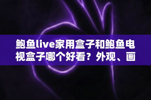 鲍鱼live家用盒子和鲍鱼电视盒子哪个好看?外观、画质、体验全方位对比选购指南 鲍鱼live家用盒子和鲍鱼电视盒子哪个好看?外观、画质、体验全方位对比选购指南