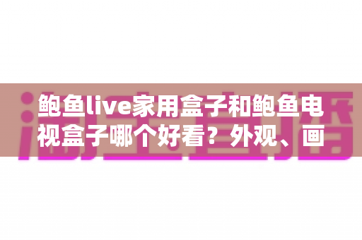 鲍鱼live家用盒子和鲍鱼电视盒子哪个好看?外观、画质、体验全方位对比选购指南 鲍鱼live家用盒子和鲍鱼电视盒子哪个好看?外观、画质、体验全方位对比选购指南