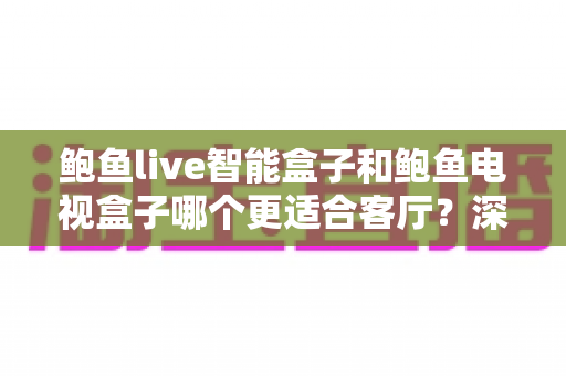 鲍鱼live智能盒子和鲍鱼电视盒子哪个更适合客厅?深度评测帮你选对家庭影音中枢 鲍鱼live智能盒子和鲍鱼电视盒子哪个更适合客厅?深度评测帮你选对家庭影音中枢