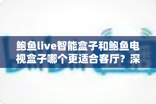 鲍鱼live智能盒子和鲍鱼电视盒子哪个更适合客厅?深度评测帮你选对家庭影音中枢 鲍鱼live智能盒子和鲍鱼电视盒子哪个更适合客厅?深度评测帮你选对家庭影音中枢