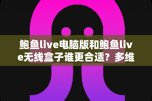 鲍鱼live电脑版和鲍鱼live无线盒子谁更合适?多维度深度对比帮你做出正确选择 鲍鱼live电脑版和鲍鱼live无线盒子谁更合适?多维度深度对比帮你做出正确选择
