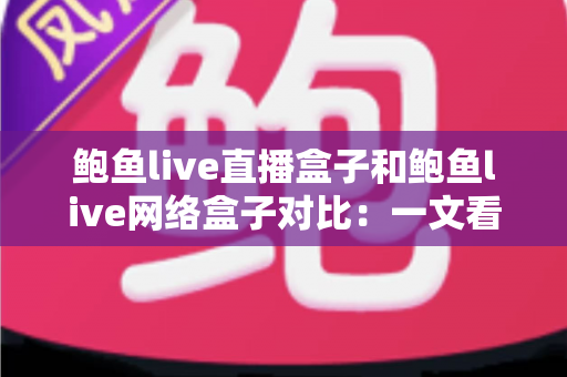 鲍鱼live直播盒子和鲍鱼live网络盒子对比:一文看懂差异,选对不踩坑 鲍鱼live直播盒子和鲍鱼live网络盒子对比:一文看懂差异,选对不踩坑