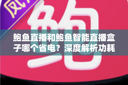 鲍鱼直播和鲍鱼智能直播盒子哪个省电?深度解析功耗差异与实用省电指南 鲍鱼直播和鲍鱼智能直播盒子哪个省电?深度解析功耗差异与实用省电指南