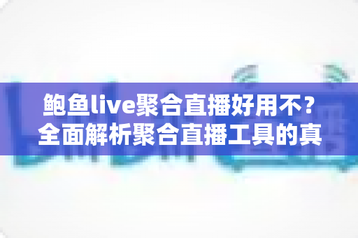 鲍鱼live聚合直播好用不？全面解析聚合直播工具的真实体验、优缺点与避坑指南