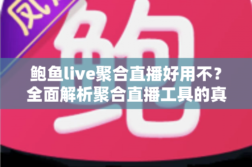 鲍鱼live聚合直播好用不？全面解析聚合直播工具的真实体验、优缺点与避坑指南
