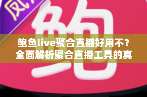 鲍鱼live聚合直播好用不？全面解析聚合直播工具的真实体验、优缺点与避坑指南