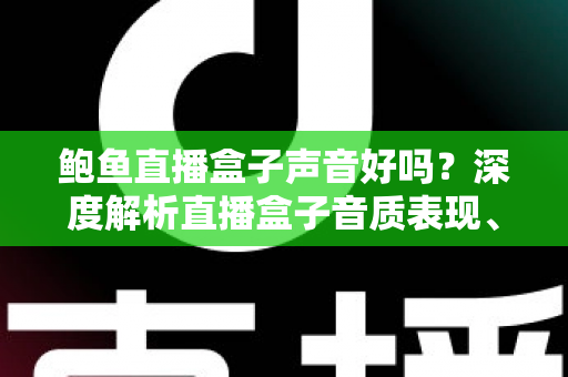 鲍鱼直播盒子声音好吗?深度解析直播盒子音质表现、影响因素与实用优化全指南 鲍鱼直播盒子声音好吗?深度解析直播盒子音质表现、影响因素与实用优化全指南