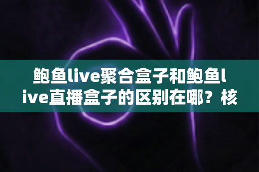 鲍鱼live聚合盒子和鲍鱼live直播盒子的区别在哪？核心差异全面解析与选购实用指南