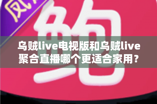 乌贼live电视版和乌贼live聚合直播哪个更适合家用?家庭大屏观影全方位对比指南 乌贼live电视版和乌贼live聚合直播哪个更适合家用?家庭大屏观影全方位对比指南