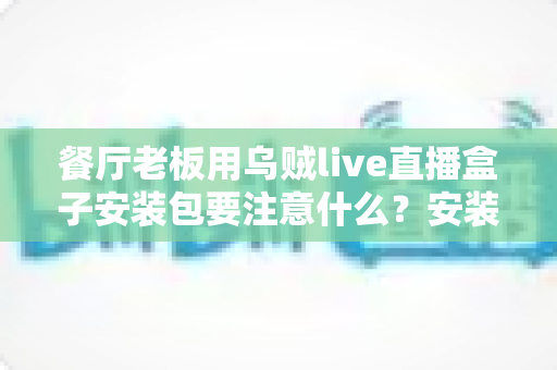餐厅老板用乌贼live直播盒子安装包要注意什么？安装避坑与高效运营全指南