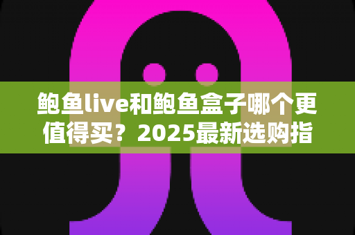 鲍鱼live和鲍鱼盒子哪个更值得买？2025最新选购指南与深度对比全解析