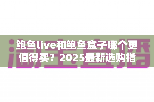 鲍鱼live和鲍鱼盒子哪个更值得买？2025最新选购指南与深度对比全解析