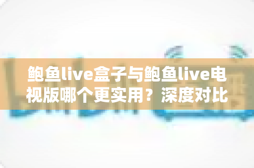 鲍鱼live盒子与鲍鱼live电视版哪个更实用?深度对比评测,帮你选对大屏观影方案不踩坑 鲍鱼live盒子与鲍鱼live电视版哪个更实用?深度对比评测,帮你选对大屏观影方案不踩坑