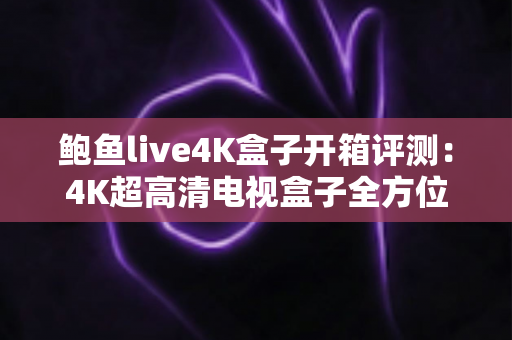 鲍鱼live4K盒子开箱评测：4K超高清电视盒子全方位实测，高性价比家庭影音神器值得入手吗？