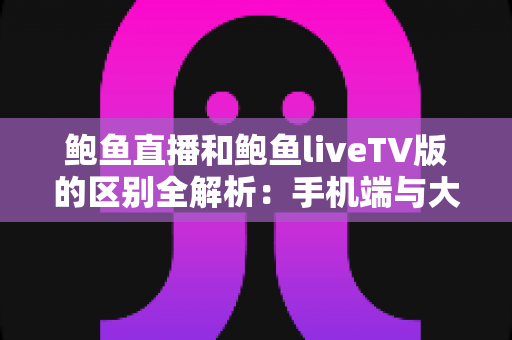鲍鱼直播和鲍鱼liveTV版的区别全解析：手机端与大屏端究竟怎么选？