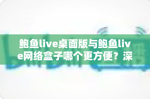 鲍鱼live桌面版与鲍鱼live网络盒子哪个更方便？深度对比测评帮你选出最佳观看方案