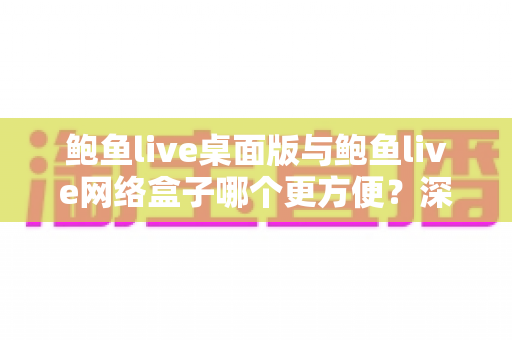 鲍鱼live桌面版与鲍鱼live网络盒子哪个更方便？深度对比测评帮你选出最佳观看方案