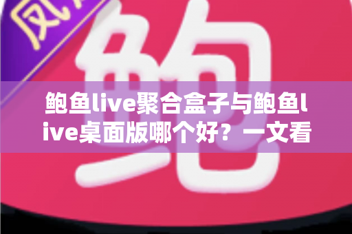 鲍鱼live聚合盒子与鲍鱼live桌面版哪个好?一文看懂两大版本的核心差异与选择攻略 鲍鱼live聚合盒子与鲍鱼live桌面版哪个好?一文看懂两大版本的核心差异与选择攻略