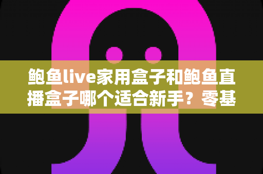 鲍鱼live家用盒子和鲍鱼直播盒子哪个适合新手?零基础用户选购与上手全攻略 鲍鱼live家用盒子和鲍鱼直播盒子哪个适合新手?零基础用户选购与上手全攻略
