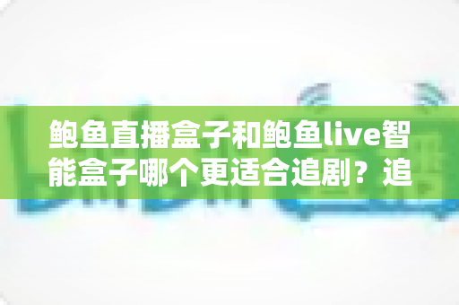 鲍鱼直播盒子和鲍鱼live智能盒子哪个更适合追剧？追剧党必看的深度对比选购指南