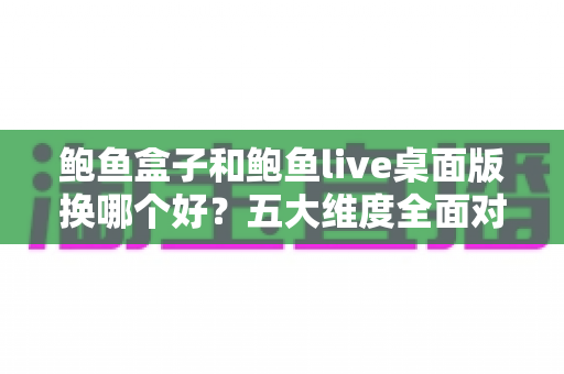 鲍鱼盒子和鲍鱼live桌面版换哪个好？五大维度全面对比，助你做出明智选择