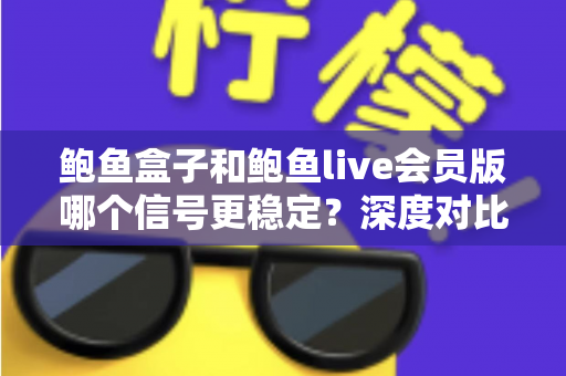 鲍鱼盒子和鲍鱼live会员版哪个信号更稳定?深度对比解析与稳定观看全攻略 鲍鱼盒子和鲍鱼live会员版哪个信号更稳定?深度对比解析与稳定观看全攻略