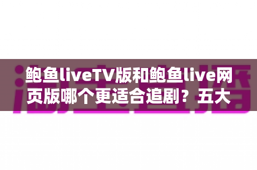 鲍鱼liveTV版和鲍鱼live网页版哪个更适合追剧?五大维度深度对比,帮你选对最佳观影方式 鲍鱼liveTV版和鲍鱼live网页版哪个更适合追剧?五大维度深度对比,帮你选对最佳观影方式