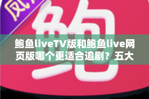 鲍鱼liveTV版和鲍鱼live网页版哪个更适合追剧?五大维度深度对比,帮你选对最佳观影方式 鲍鱼liveTV版和鲍鱼live网页版哪个更适合追剧?五大维度深度对比,帮你选对最佳观影方式