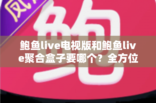 鲍鱼live电视版和鲍鱼live聚合盒子要哪个?全方位对比帮你一次选对 鲍鱼live电视版和鲍鱼live聚合盒子要哪个?全方位对比帮你一次选对