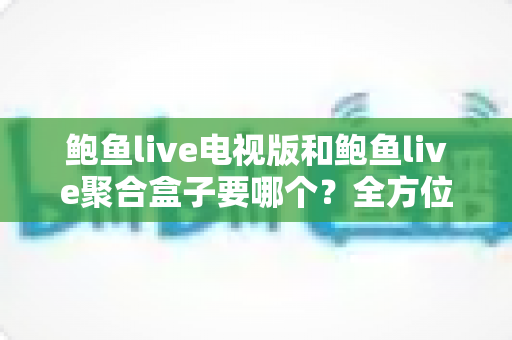 鲍鱼live电视版和鲍鱼live聚合盒子要哪个?全方位对比帮你一次选对 鲍鱼live电视版和鲍鱼live聚合盒子要哪个?全方位对比帮你一次选对