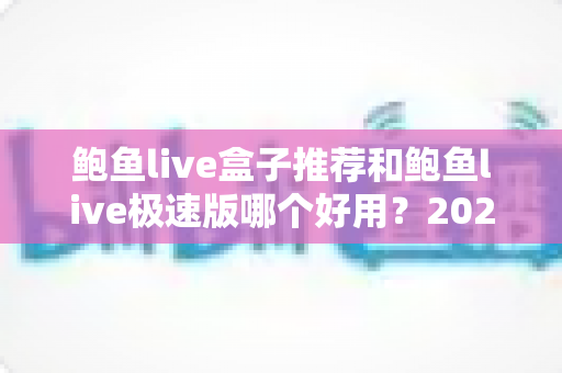 鲍鱼live盒子推荐和鲍鱼live极速版哪个好用？2025最全对比评测与选择指南