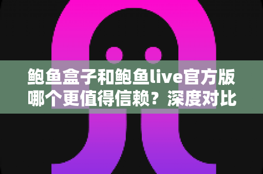 鲍鱼盒子和鲍鱼live官方版哪个更值得信赖?深度对比分析与避坑指南 鲍鱼盒子和鲍鱼live官方版哪个更值得信赖?深度对比分析与避坑指南
