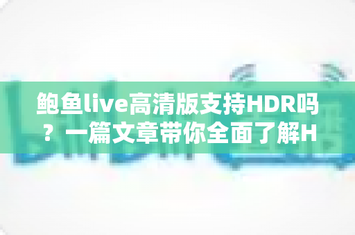 鲍鱼live高清版支持HDR吗?一篇文章带你全面了解HDR画质、开启方法与观看优化技巧 鲍鱼live高清版支持HDR吗?一篇文章带你全面了解HDR画质、开启方法与观看优化技巧
