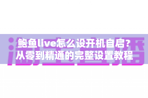 鲍鱼live怎么设开机自启？从零到精通的完整设置教程与实用技巧