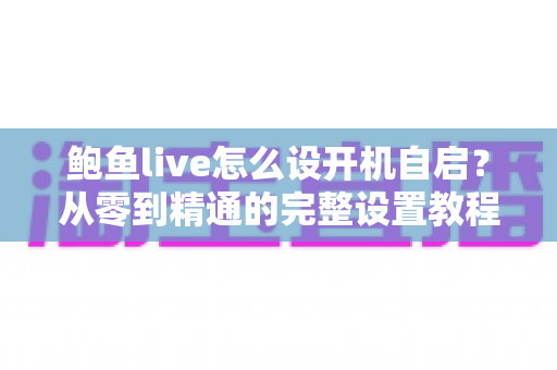 鲍鱼live怎么设开机自启？从零到精通的完整设置教程与实用技巧