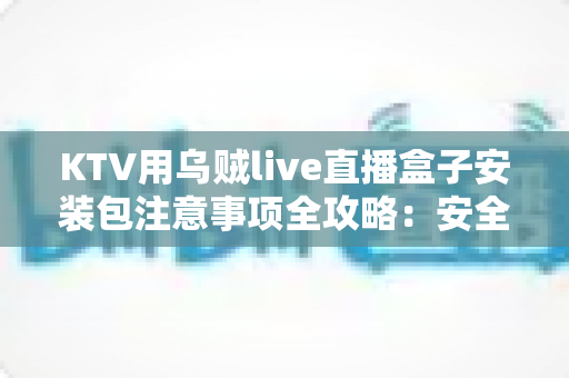 KTV用乌贼live直播盒子安装包注意事项全攻略:安全下载、规范安装与合规运营一步到位 KTV用乌贼live直播盒子安装包注意事项全攻略:安全下载、规范安装与合规运营一步到位