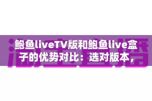 鲍鱼liveTV版和鲍鱼live盒子的优势对比:选对版本,让大屏观看体验全面升级 鲍鱼liveTV版和鲍鱼live盒子的优势对比:选对版本,让大屏观看体验全面升级