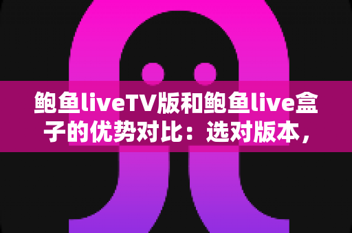 鲍鱼liveTV版和鲍鱼live盒子的优势对比:选对版本,让大屏观看体验全面升级 鲍鱼liveTV版和鲍鱼live盒子的优势对比:选对版本,让大屏观看体验全面升级