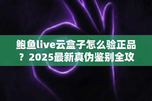 鲍鱼live云盒子怎么验正品?2025最新真伪鉴别全攻略,五步排查帮你避开假货陷阱 鲍鱼live云盒子怎么验正品?2025最新真伪鉴别全攻略,五步排查帮你避开假货陷阱