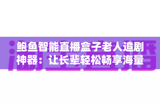 鲍鱼智能直播盒子老人追剧神器:让长辈轻松畅享海量影音的贴心之选 鲍鱼智能直播盒子老人追剧神器:让长辈轻松畅享海量影音的贴心之选