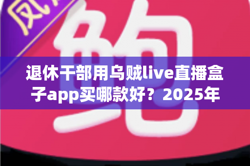 退休干部用乌贼live直播盒子app买哪款好?2025年适老选购全攻略帮您轻松做决定 退休干部用乌贼live直播盒子app买哪款好?2025年适老选购全攻略帮您轻松做决定