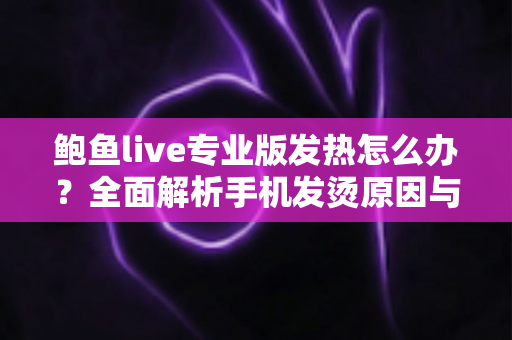 鲍鱼live专业版发热怎么办?全面解析手机发烫原因与快速降温实用指南 鲍鱼live专业版发热怎么办?全面解析手机发烫原因与快速降温实用指南