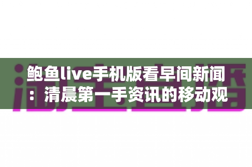 鲍鱼live手机版看早间新闻：清晨第一手资讯的移动观看全攻略