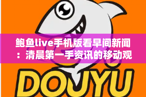 鲍鱼live手机版看早间新闻：清晨第一手资讯的移动观看全攻略